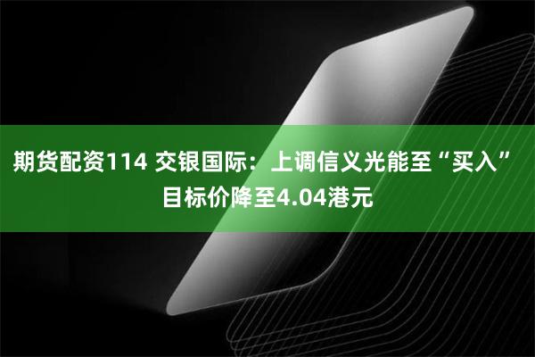 期货配资114 交银国际：上调信义光能至“买入” 目标价降至4.04港元