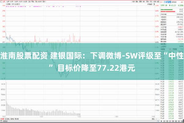 淮南股票配资 建银国际：下调微博-SW评级至“中性” 目标价降至77.22港元