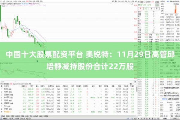 中国十大股票配资平台 奥锐特：11月29日高管邱培静减持股份合计22万股