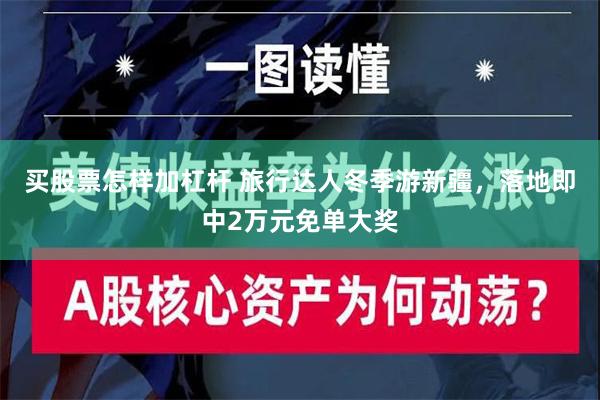 买股票怎样加杠杆 旅行达人冬季游新疆，落地即中2万元免单大奖