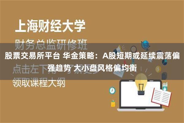 股票交易所平台 华金策略：A股短期或延续震荡偏强趋势 大小盘风格偏均衡