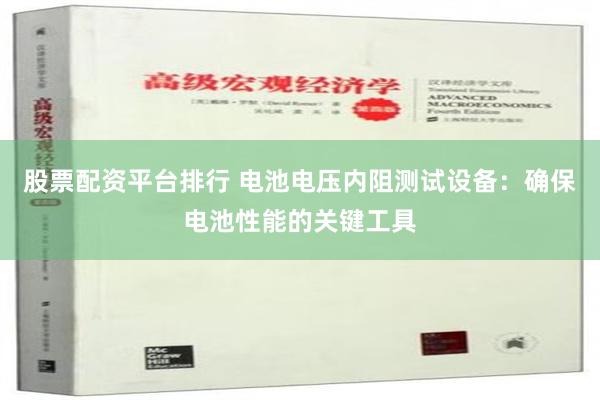 股票配资平台排行 电池电压内阻测试设备：确保电池性能的关键工具