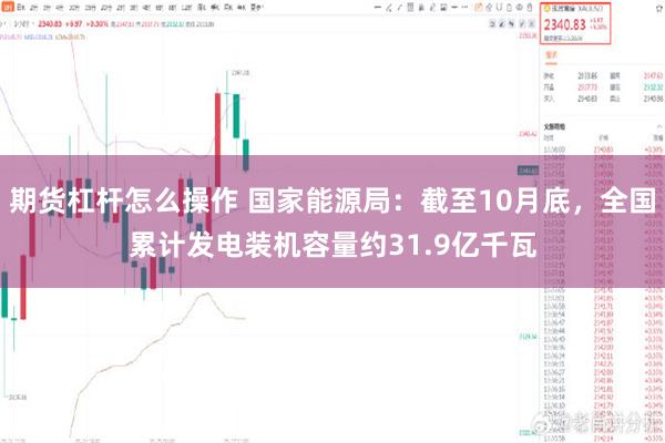 期货杠杆怎么操作 国家能源局：截至10月底，全国累计发电装机容量约31.9亿千瓦