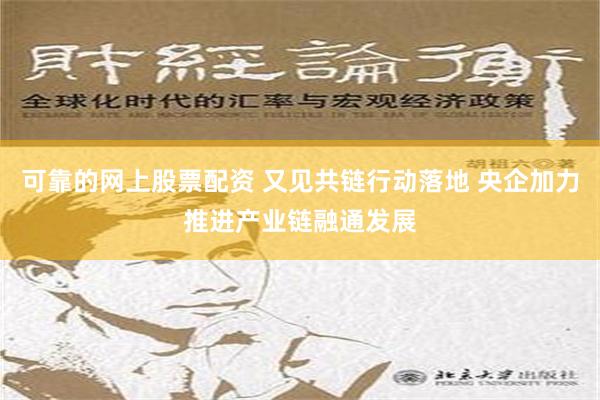 可靠的网上股票配资 又见共链行动落地 央企加力推进产业链融通发展