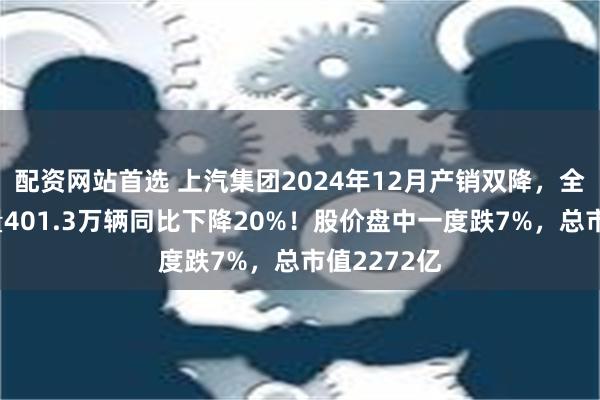 配资网站首选 上汽集团2024年12月产销双降，全年累计销量401.3万辆同比下降20%！股价盘中一度跌7%，总市值2272亿