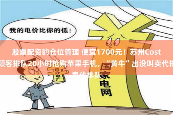 股票配资的仓位管理 便宜1700元！苏州Costco顾客排队20小时抢购苹果手机，“黄牛”出没叫卖代排队