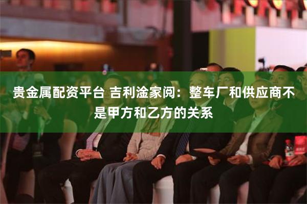 贵金属配资平台 吉利淦家阅：整车厂和供应商不是甲方和乙方的关系