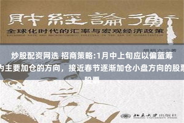 炒股配资网选 招商策略:1月中上旬应以偏蓝筹为主要加仓的方向，接近春节逐渐加仓小盘方向的股票