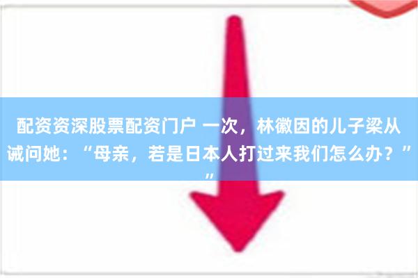 配资资深股票配资门户 一次，林徽因的儿子梁从诫问她：“母亲，若是日本人打过来我们怎么办？”