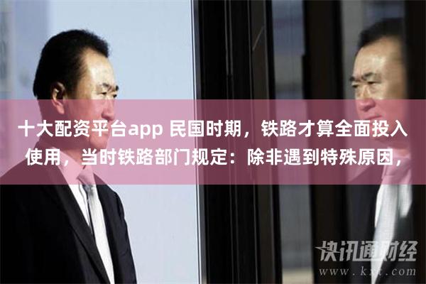 十大配资平台app 民国时期，铁路才算全面投入使用，当时铁路部门规定：除非遇到特殊原因，