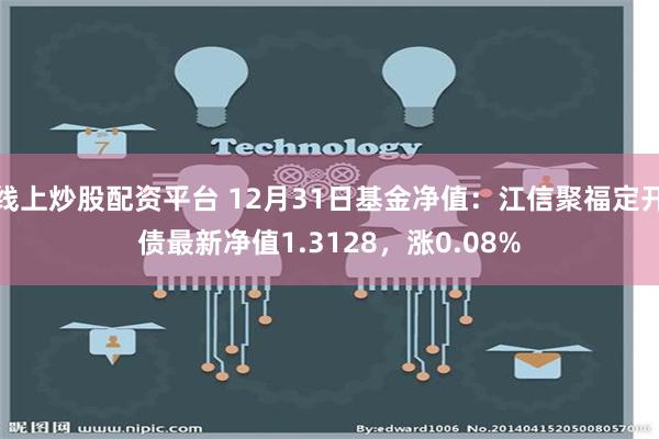 线上炒股配资平台 12月31日基金净值：江信聚福定开债最新净值1.3128，涨0.08%