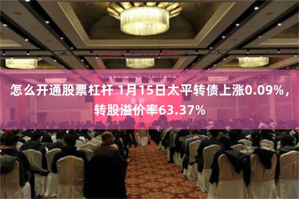 怎么开通股票杠杆 1月15日太平转债上涨0.09%，转股溢价率63.37%