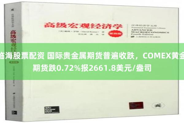 临海股票配资 国际贵金属期货普遍收跌，COMEX黄金期货跌0.72%报2661.8美元/盎司