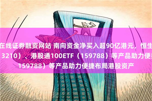 在线证劵融资网站 南向资金净买入超90亿港元，恒生ETF易方达（513210）、港股通100ETF（159788）等产品助力便捷布局港股资产