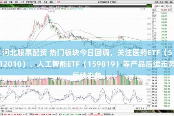 河北股票配资 热门板块今日回调，关注医药ETF（512010）、人工智能ETF（159819）等产品后续走势