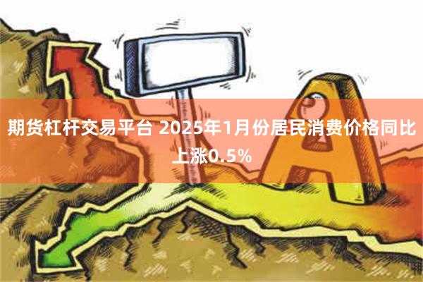 期货杠杆交易平台 2025年1月份居民消费价格同比上涨0.5%