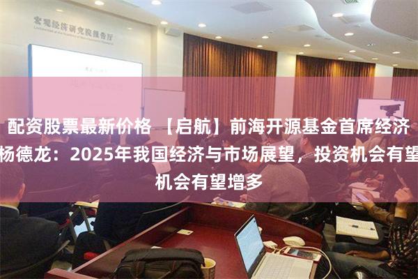 配资股票最新价格 【启航】前海开源基金首席经济学家杨德龙：2025年我国经济与市场展望，投资机会有望增多