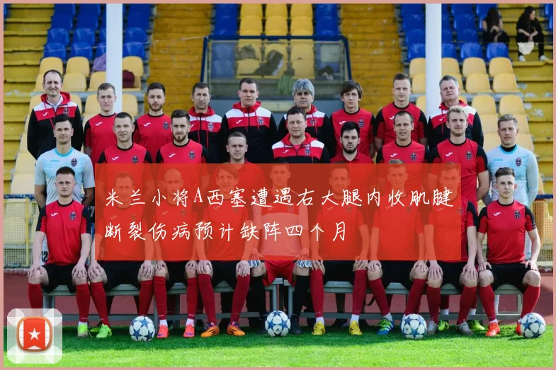 米兰小将A西塞遭遇右大腿内收肌腱断裂伤病预计缺阵四个月