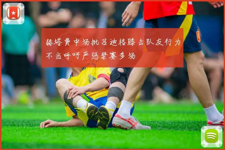 赫塔费中场批吕迪格膝击队友行为不当呼吁严惩禁赛多场