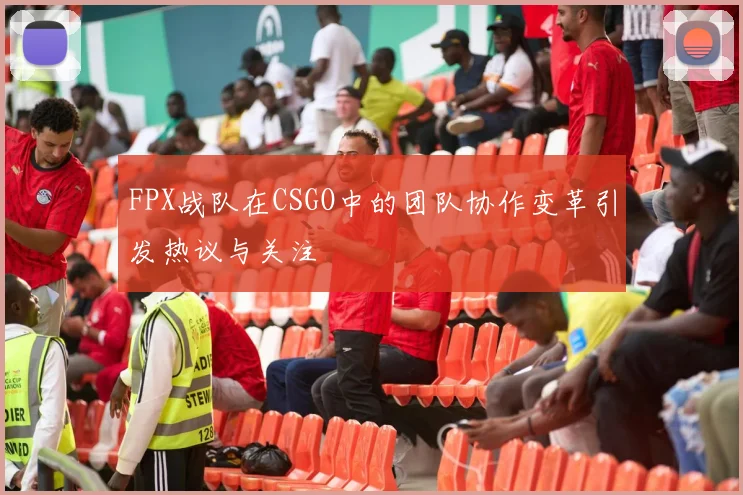 FPX战队在CSGO中的团队协作变革引发热议与关注