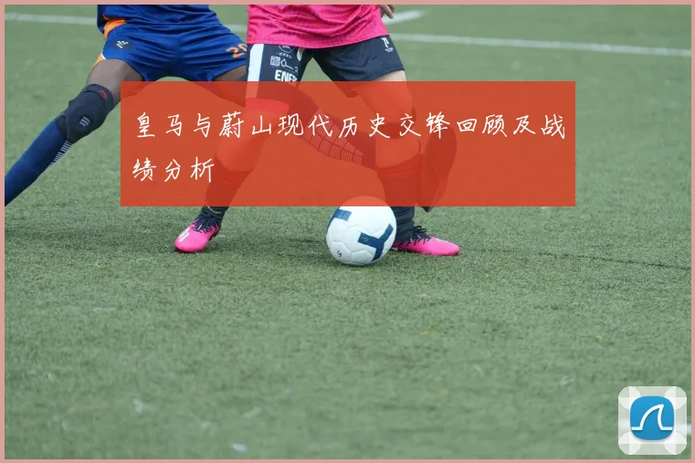 皇马与蔚山现代历史交锋回顾及战绩分析