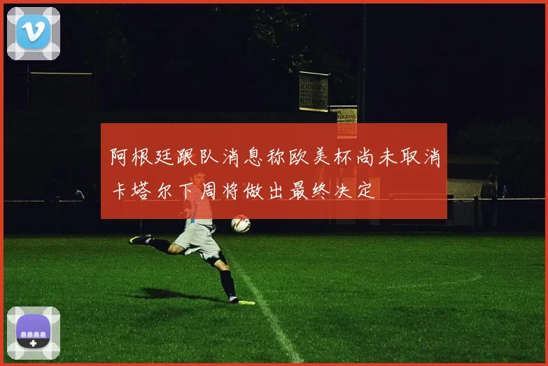 阿根廷跟队消息称欧美杯尚未取消卡塔尔下周将做出最终决定