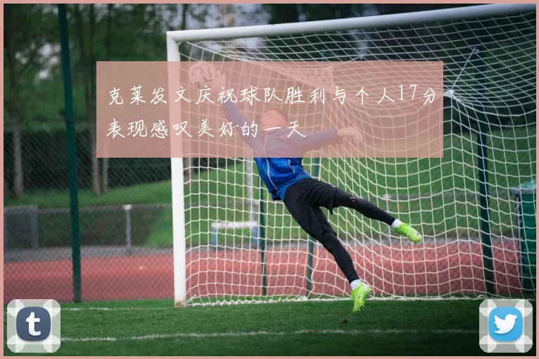 克莱发文庆祝球队胜利与个人17分表现感叹美好的一天