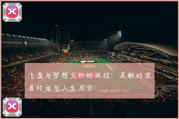 飞盘与梦想交织的旅程：吴敏的深度对话与人生启示
