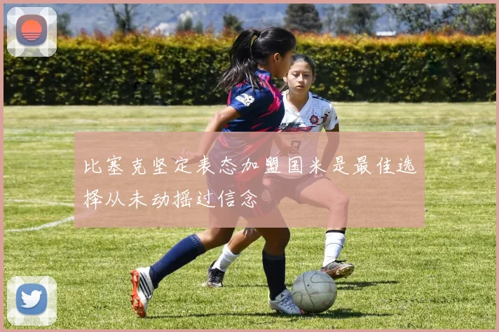 比塞克坚定表态加盟国米是最佳选择从未动摇过信念