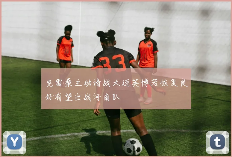 克雷桑主动请战大连英博若恢复良好有望出战河南队