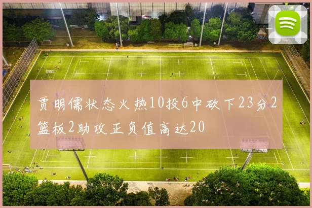 贾明儒状态火热10投6中砍下23分2篮板2助攻正负值高达20