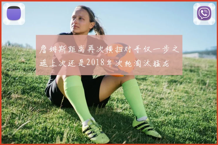 詹姆斯距离再次横扫对手仅一步之遥上次还是2018年次轮淘汰猛龙