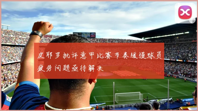 皮耶罗批评意甲比赛节奏缓慢球员疲劳问题亟待解决