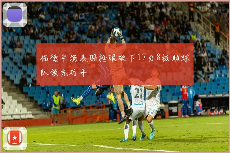 福德半场表现抢眼砍下17分8板助球队领先对手