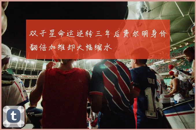双子星命运逆转三年后费尔明身价翻倍加维却大幅缩水