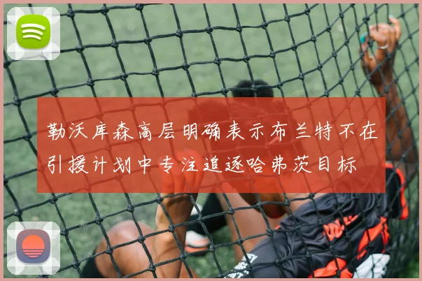 勒沃库森高层明确表示布兰特不在引援计划中专注追逐哈弗茨目标