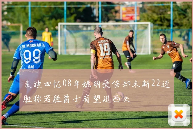 麦迪回忆08年姚明受伤却未断22连胜称若胜爵士有望进西决