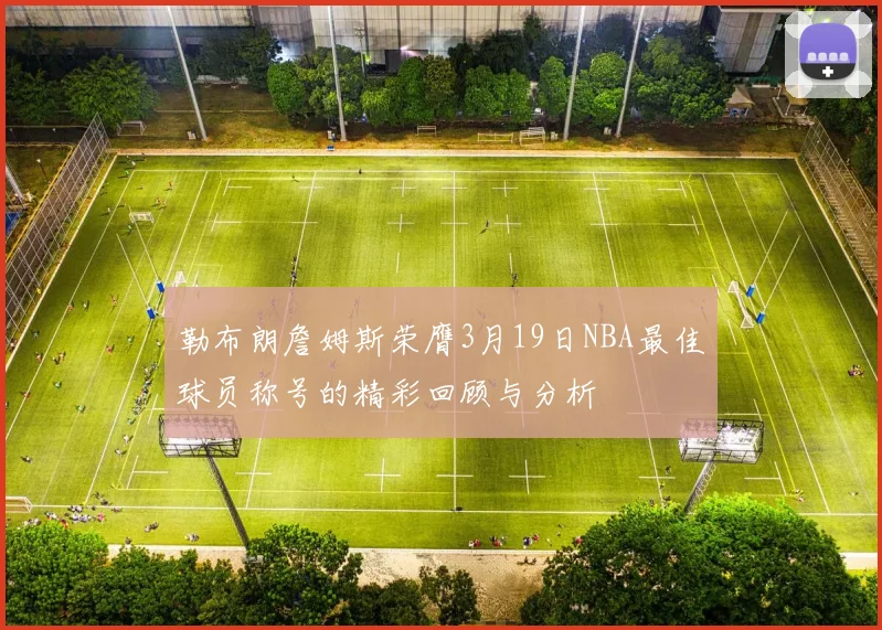 勒布朗詹姆斯荣膺3月19日NBA最佳球员称号的精彩回顾与分析
