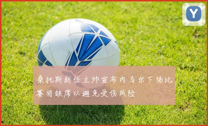 桑托斯新任主帅宣布内马尔下场比赛将缺席以避免受伤风险