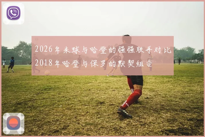 2026年米球与哈登的强强联手对比2018年哈登与保罗的默契组合