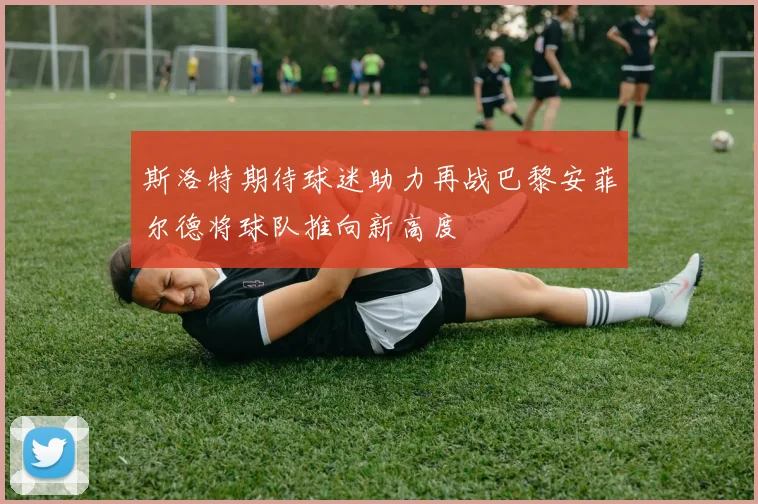 斯洛特期待球迷助力再战巴黎安菲尔德将球队推向新高度