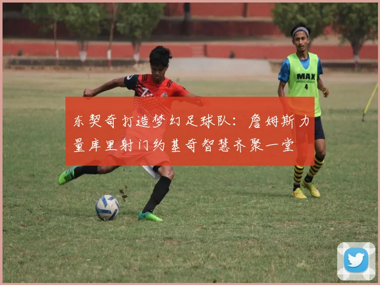 东契奇打造梦幻足球队：詹姆斯力量库里射门约基奇智慧齐聚一堂