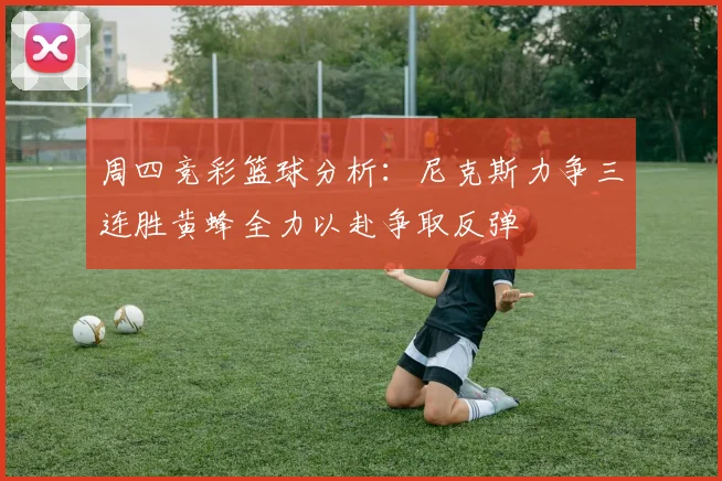 周四竞彩篮球分析：尼克斯力争三连胜黄蜂全力以赴争取反弹