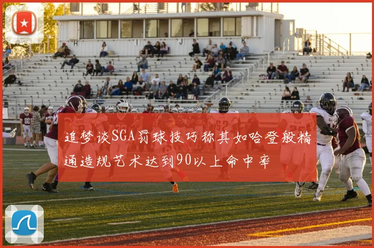 追梦谈SGA罚球技巧称其如哈登般精通造规艺术达到90以上命中率
