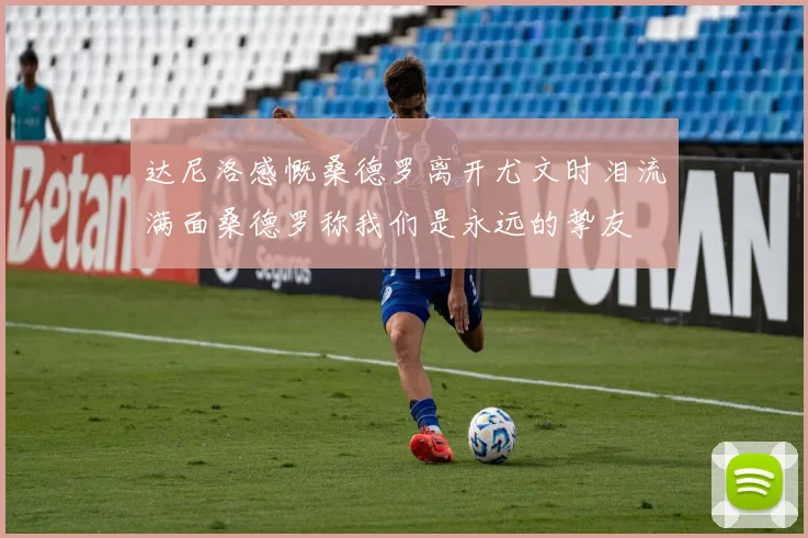 达尼洛感慨桑德罗离开尤文时泪流满面桑德罗称我们是永远的挚友
