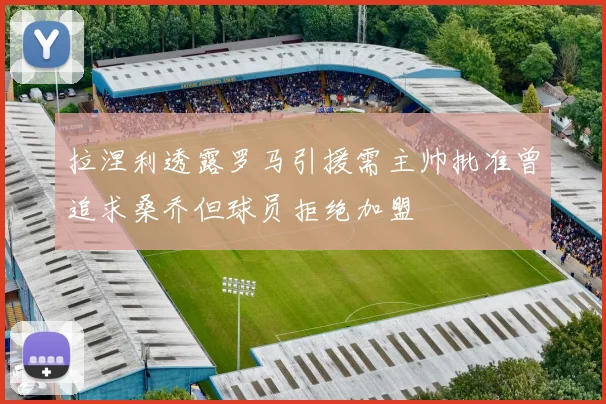 拉涅利透露罗马引援需主帅批准曾追求桑乔但球员拒绝加盟