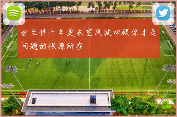 杜兰特十年更衣室风波回顾你才是问题的根源所在