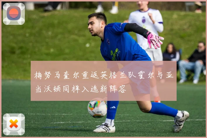 梅努马奎尔重返英格兰队霍尔与亚当沃顿同样入选新阵容