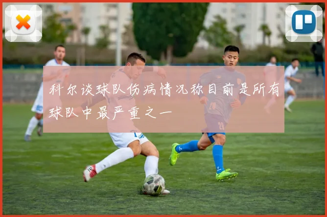 科尔谈球队伤病情况称目前是所有球队中最严重之一