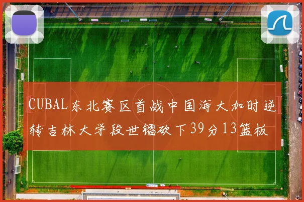 CUBAL东北赛区首战中国海大加时逆转吉林大学段世镭砍下39分13篮板5助攻